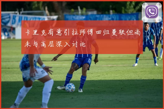 卡里克有意引拉师傅回归曼联但尚未与高层深入讨论