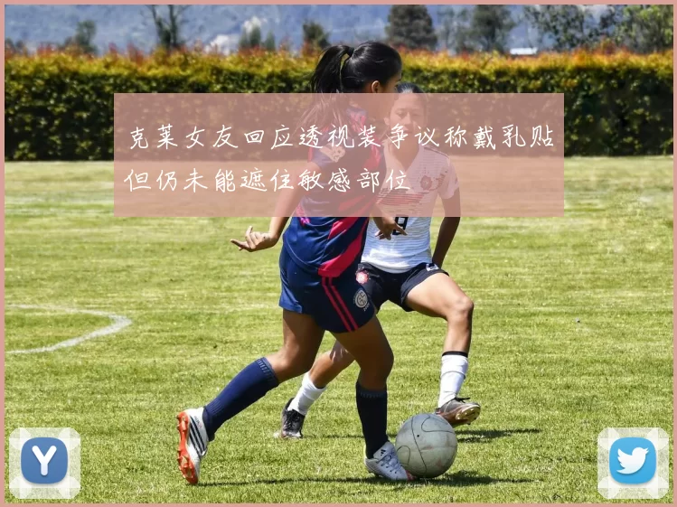 克莱女友回应透视装争议称戴乳贴但仍未能遮住敏感部位