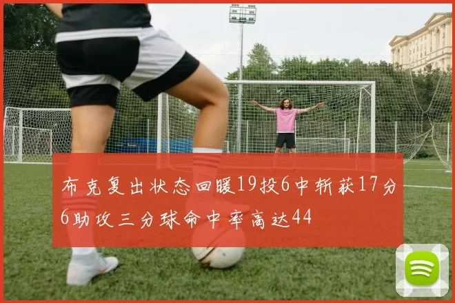 布克复出状态回暖19投6中斩获17分6助攻三分球命中率高达44