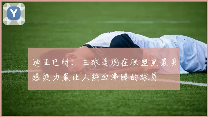 迪亚巴特：三球是现在联盟里最具感染力最让人热血沸腾的球员