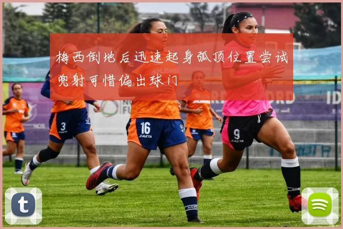 梅西倒地后迅速起身弧顶位置尝试兜射可惜偏出球门