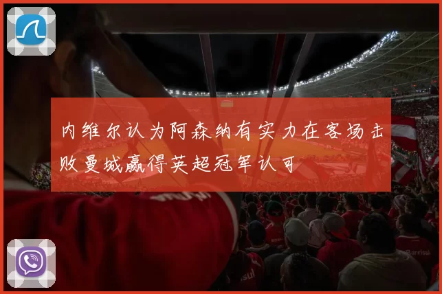 内维尔认为阿森纳有实力在客场击败曼城赢得英超冠军认可