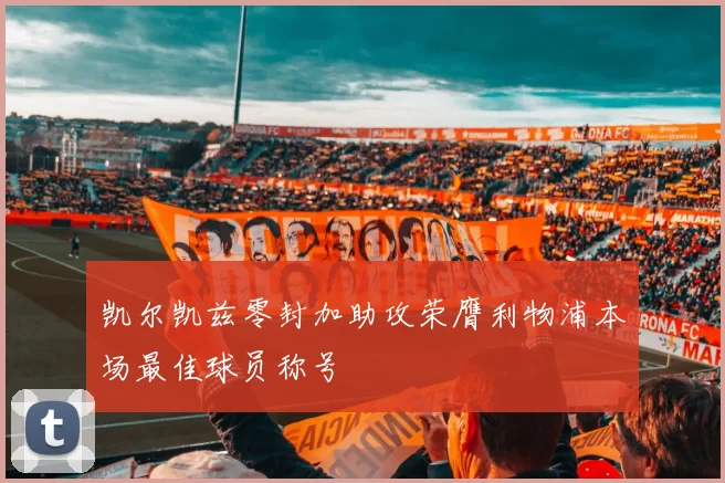 凯尔凯兹零封加助攻荣膺利物浦本场最佳球员称号