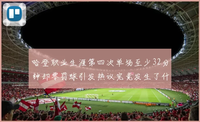 哈登职业生涯第四次单场至少32分钟却零罚球引发热议究竟发生了什么