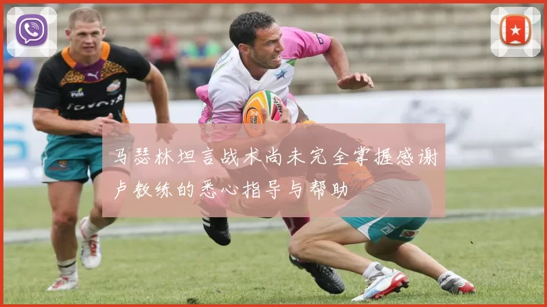 马瑟林坦言战术尚未完全掌握感谢卢教练的悉心指导与帮助