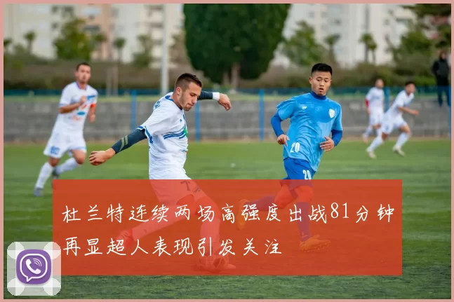 杜兰特连续两场高强度出战81分钟再显超人表现引发关注
