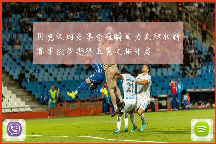贝克汉姆分享夺冠瞬间为美职联新赛季热身期待卫冕之旅开启
