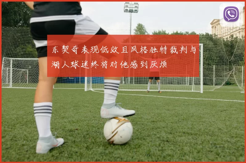 东契奇表现低效且风格独特裁判与湖人球迷终将对他感到厌烦
