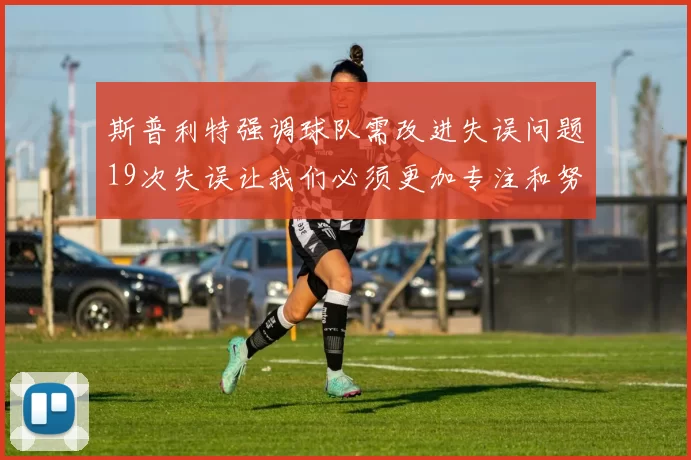 斯普利特强调球队需改进失误问题19次失误让我们必须更加专注和努力