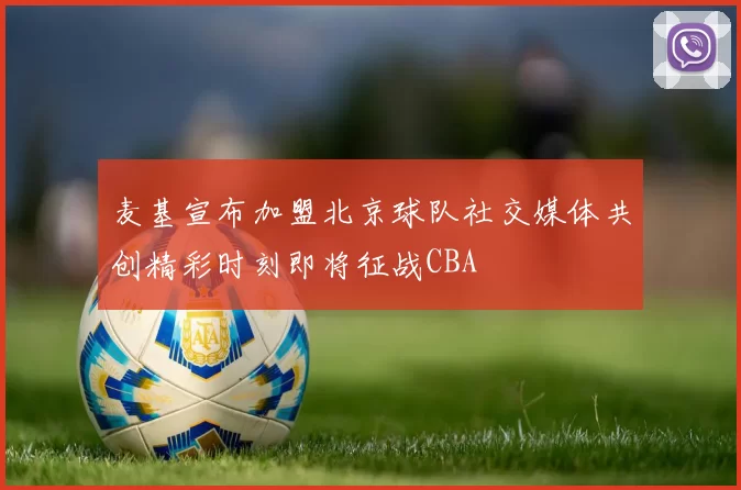 麦基宣布加盟北京球队社交媒体共创精彩时刻即将征战CBA