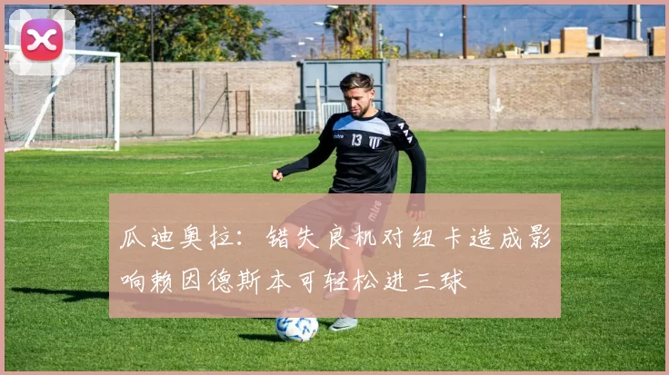 瓜迪奥拉：错失良机对纽卡造成影响赖因德斯本可轻松进三球