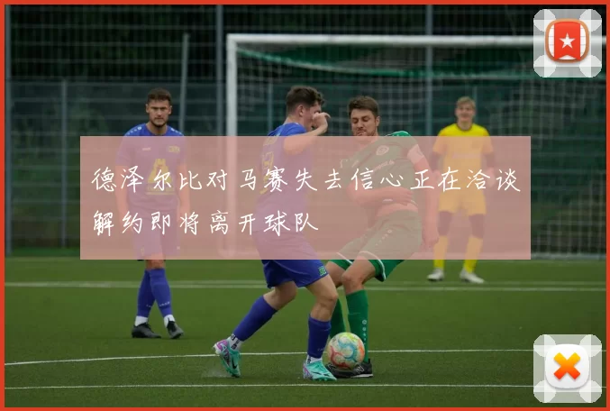 德泽尔比对马赛失去信心正在洽谈解约即将离开球队