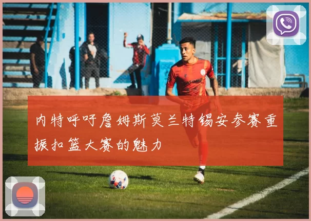 内特呼吁詹姆斯莫兰特锡安参赛重振扣篮大赛的魅力