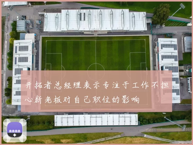 开拓者总经理表示专注于工作不担心新老板对自己职位的影响