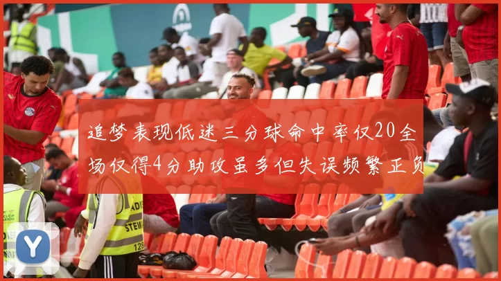 追梦表现低迷三分球命中率仅20全场仅得4分助攻虽多但失误频繁正负值惨淡
