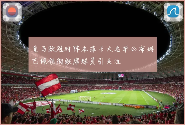 皇马欧冠对阵本菲卡大名单公布姆巴佩领衔缺席球员引关注