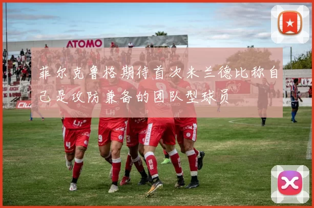菲尔克鲁格期待首次米兰德比称自己是攻防兼备的团队型球员